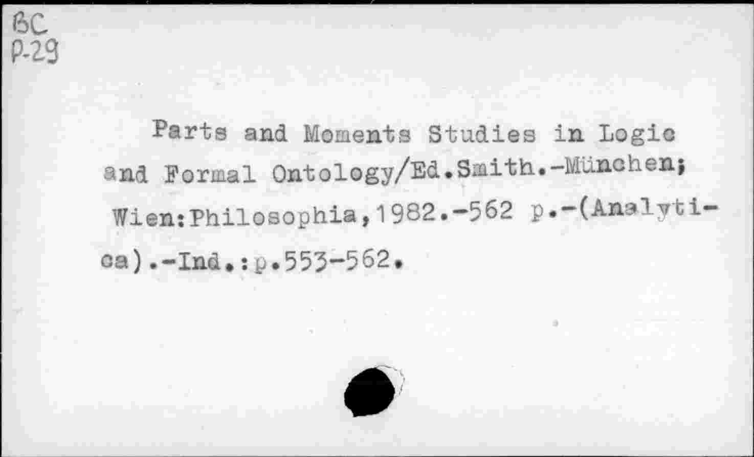 ﻿ßC P-29
Parts and Moments Studies in Logic and Formal Ontology/Ed.Smith.-München} Wien:Philosophia,1982.-562 p.—(Analv t i—
ca).-Ind.:p.553-562.